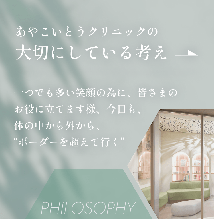 あやこいとうクリニックの大切にしている考えはこちら。 一つでも多い笑顔の為に、皆さまのお役に立てます様、 今日も、体の中から外から、“ボーダーを超えて行く”